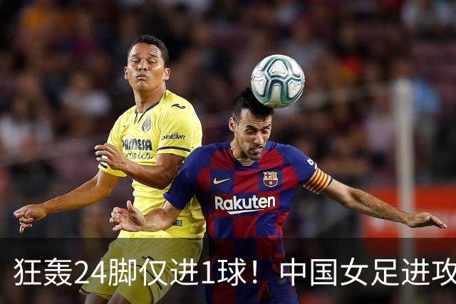 狂轰24脚仅进1球！中国女足进攻效率堪忧无缘亚运连胜