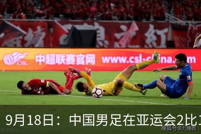 9月18日：中国男足在亚运会2比1逆转朝鲜！朝鲜队输给了两个来自中超的“老骨头”